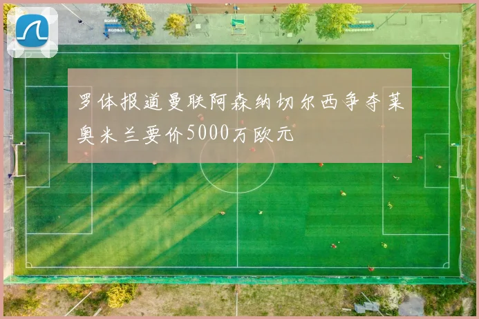 罗体报道曼联阿森纳切尔西争夺莱奥米兰要价5000万欧元