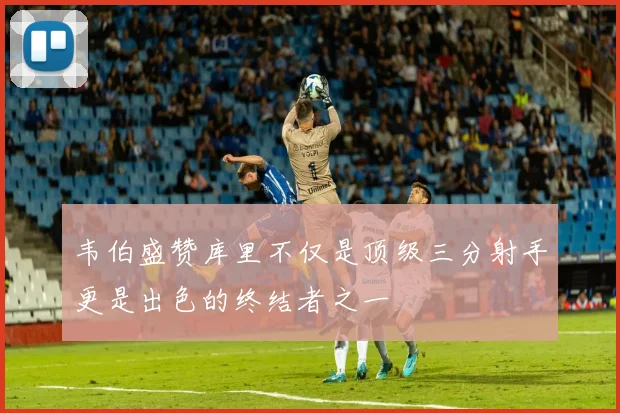 韦伯盛赞库里不仅是顶级三分射手更是出色的终结者之一