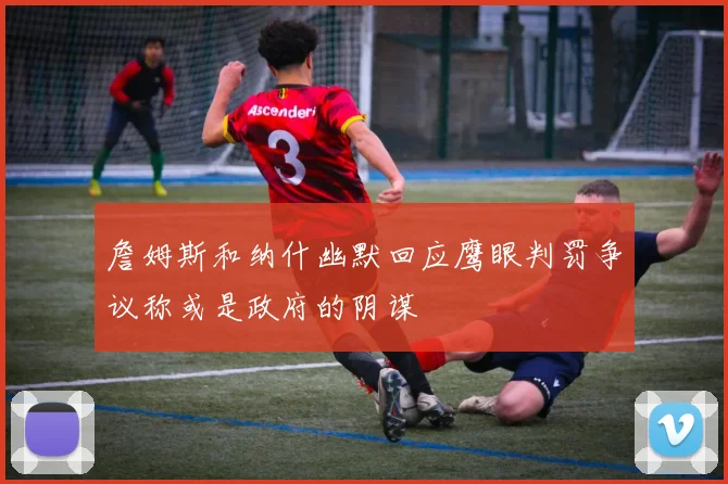 詹姆斯和纳什幽默回应鹰眼判罚争议称或是政府的阴谋