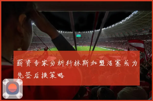 薪资专家分析科林斯加盟活塞或为先签后换策略