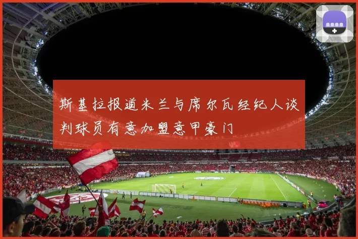 斯基拉报道米兰与席尔瓦经纪人谈判球员有意加盟意甲豪门