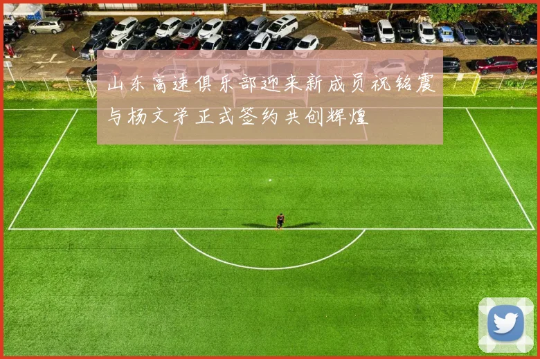 山东高速俱乐部迎来新成员祝铭震与杨文学正式签约共创辉煌