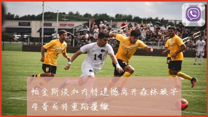 帕金斯谈加内特遗憾离开森林狼字母哥或将重蹈覆辙