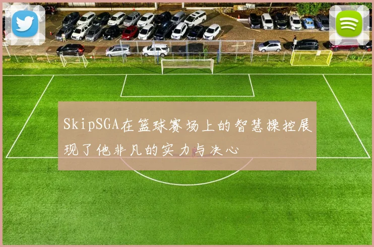 SkipSGA在篮球赛场上的智慧操控展现了他非凡的实力与决心
