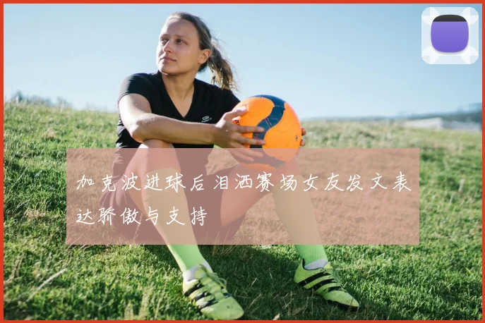 加克波进球后泪洒赛场女友发文表达骄傲与支持