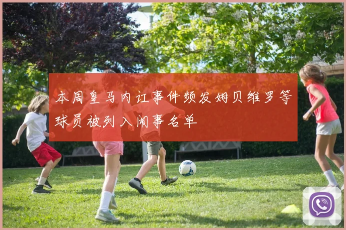 本周皇马内讧事件频发姆贝维罗等球员被列入闹事名单