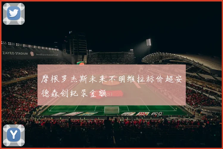 摩根罗杰斯未来不明维拉标价超安德森创纪录金额