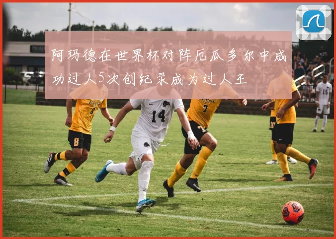 阿玛德在世界杯对阵厄瓜多尔中成功过人5次创纪录成为过人王