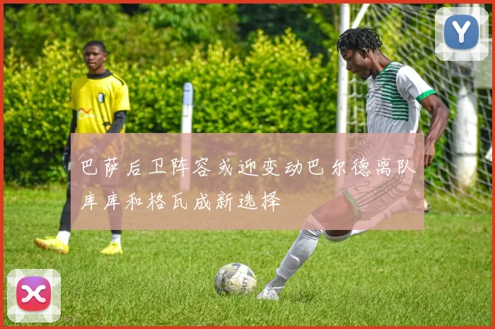 巴萨后卫阵容或迎变动巴尔德离队库库和格瓦成新选择