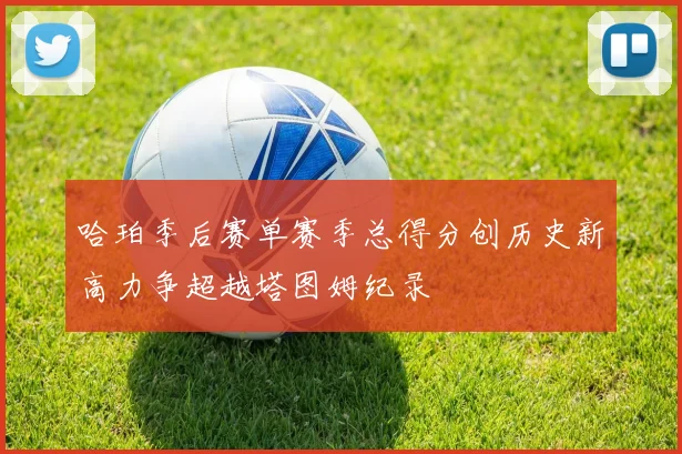 哈珀季后赛单赛季总得分创历史新高力争超越塔图姆纪录