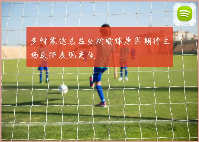 多特蒙德总监分析输球原因期待主场反弹表现更佳