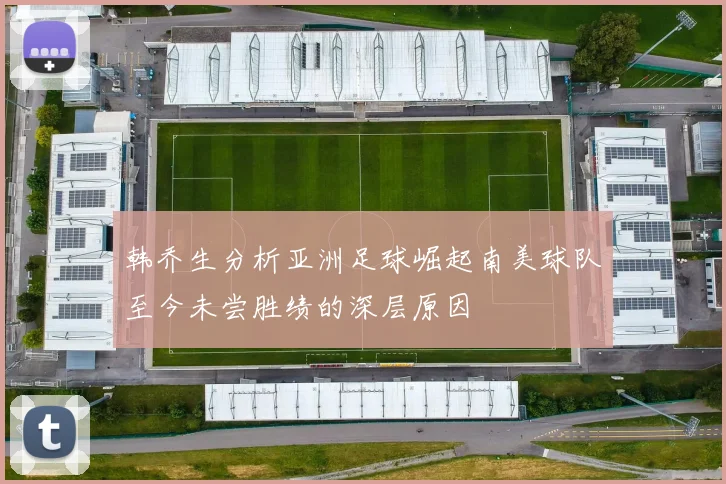 韩乔生分析亚洲足球崛起南美球队至今未尝胜绩的深层原因