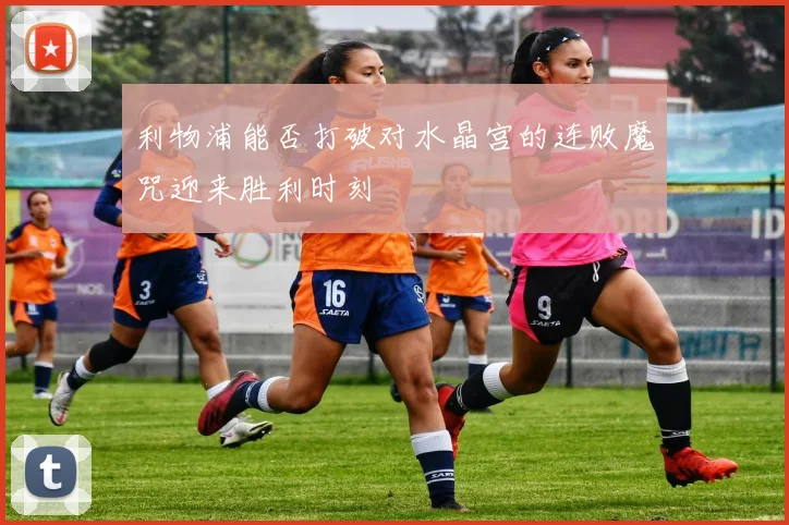 利物浦能否打破对水晶宫的连败魔咒迎来胜利时刻