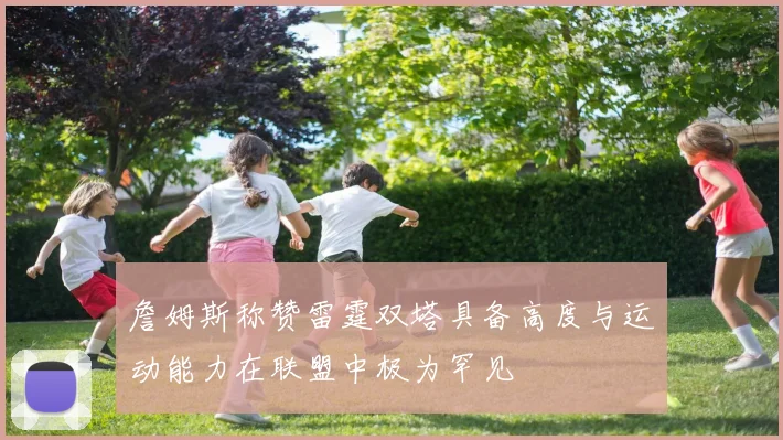 詹姆斯称赞雷霆双塔具备高度与运动能力在联盟中极为罕见