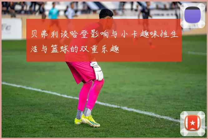 贝弗利谈哈登影响与小卡趣味性生活与篮球的双重乐趣