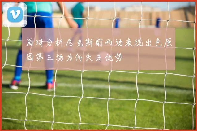 周琦分析尼克斯前两场表现出色原因第三场为何失去优势