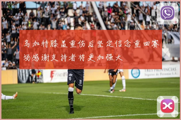 乌加特膝盖重伤后坚定信念重回赛场感谢支持者将更加强大