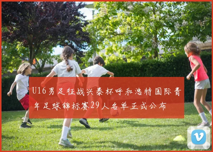U16男足征战兴泰杯呼和浩特国际青年足球锦标赛29人名单正式公布