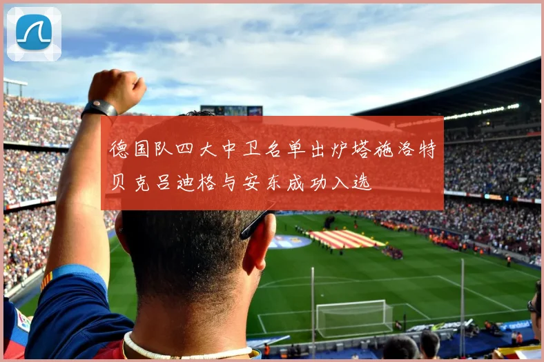 德国队四大中卫名单出炉塔施洛特贝克吕迪格与安东成功入选