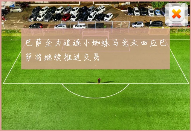 巴萨全力追逐小蜘蛛马竞未回应巴萨将继续推进交易