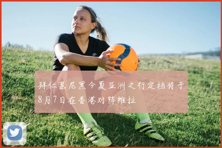 拜仁慕尼黑今夏亚洲之行定档将于8月7日在香港对阵维拉