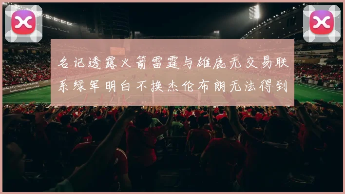 名记透露火箭雷霆与雄鹿无交易联系绿军明白不换杰伦布朗无法得到字母哥