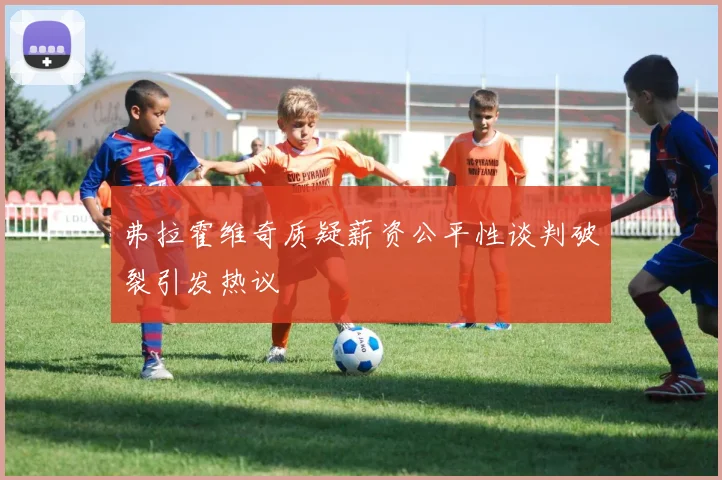 弗拉霍维奇质疑薪资公平性谈判破裂引发热议