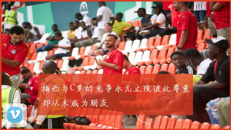 梅西与C罗的竞争永无止境彼此尊重却从未成为朋友