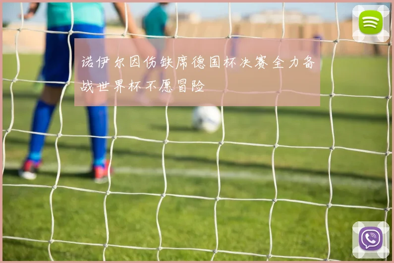 诺伊尔因伤缺席德国杯决赛全力备战世界杯不愿冒险