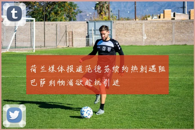 荷兰媒体报道范德芬续约热刺遇阻巴萨利物浦欲趁机引进