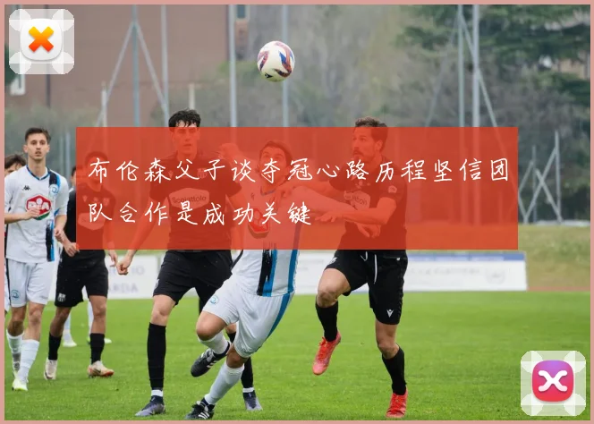 布伦森父子谈夺冠心路历程坚信团队合作是成功关键
