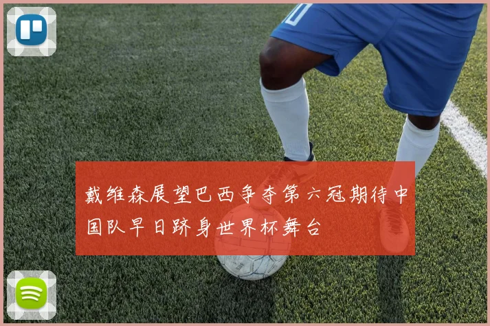 戴维森展望巴西争夺第六冠期待中国队早日跻身世界杯舞台