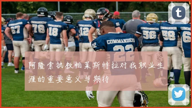 阿隆索执教帕莱斯特拉对我职业生涯的重要意义与期待
