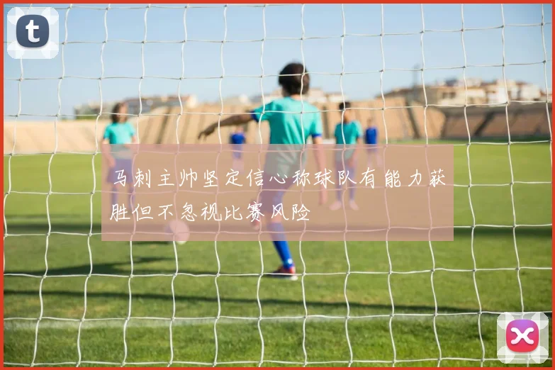 马刺主帅坚定信心称球队有能力获胜但不忽视比赛风险