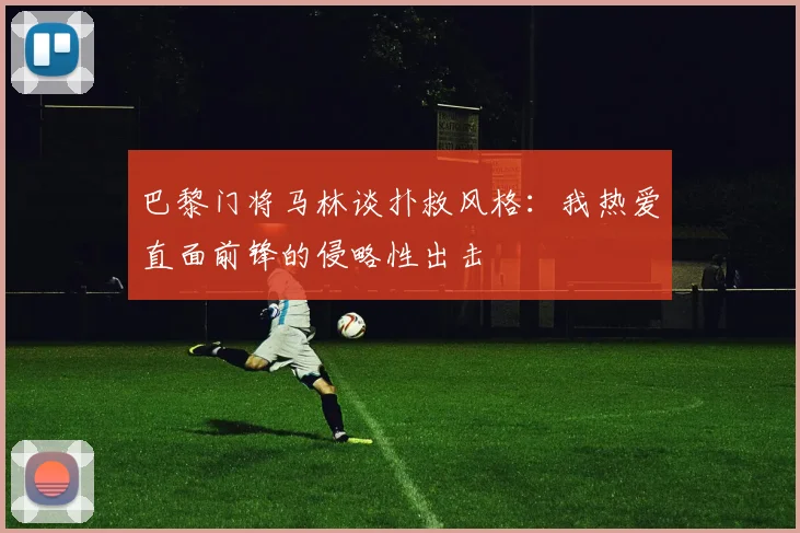 巴黎门将马林谈扑救风格：我热爱直面前锋的侵略性出击