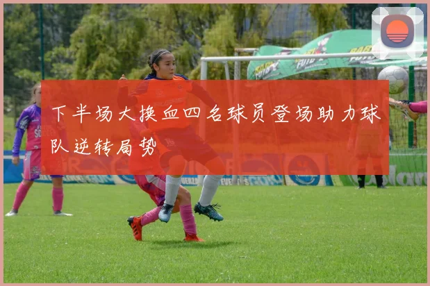 下半场大换血四名球员登场助力球队逆转局势