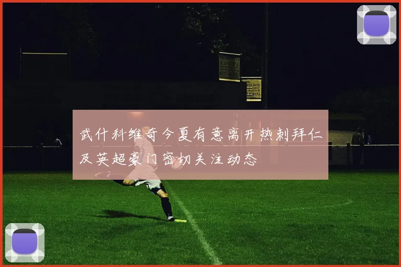 武什科维奇今夏有意离开热刺拜仁及英超豪门密切关注动态