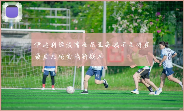 伊达利诺谈博洛尼亚备战不足将在最后几轮尝试新战术