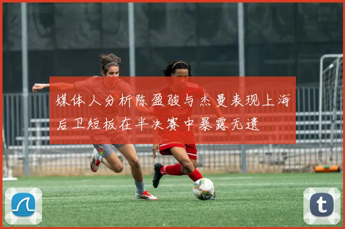 媒体人分析陈盈骏与杰曼表现上海后卫短板在半决赛中暴露无遗