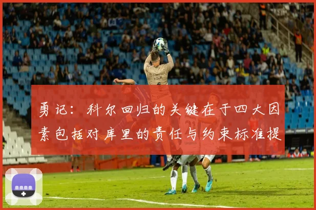勇记：科尔回归的关键在于四大因素包括对库里的责任与约束标准提升