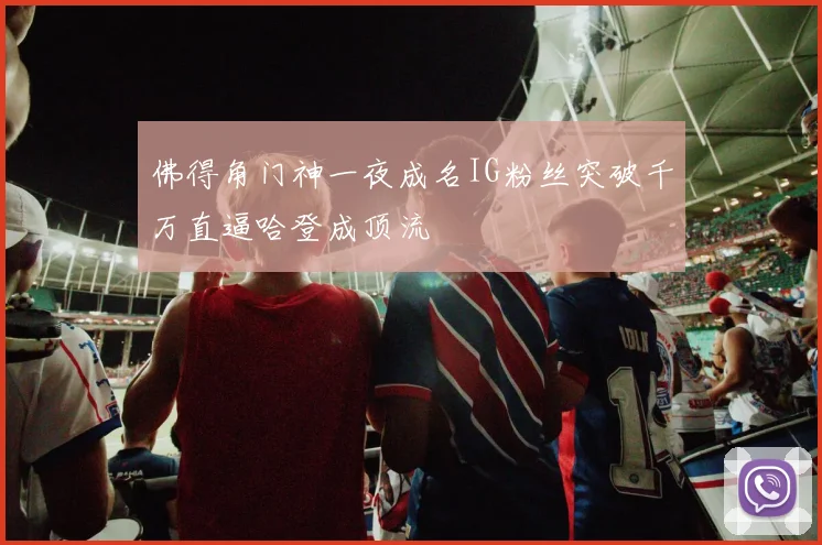 佛得角门神一夜成名IG粉丝突破千万直逼哈登成顶流