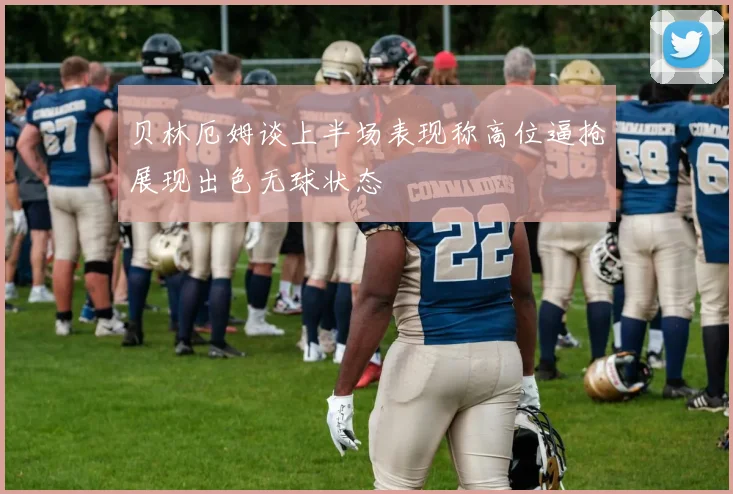 贝林厄姆谈上半场表现称高位逼抢展现出色无球状态