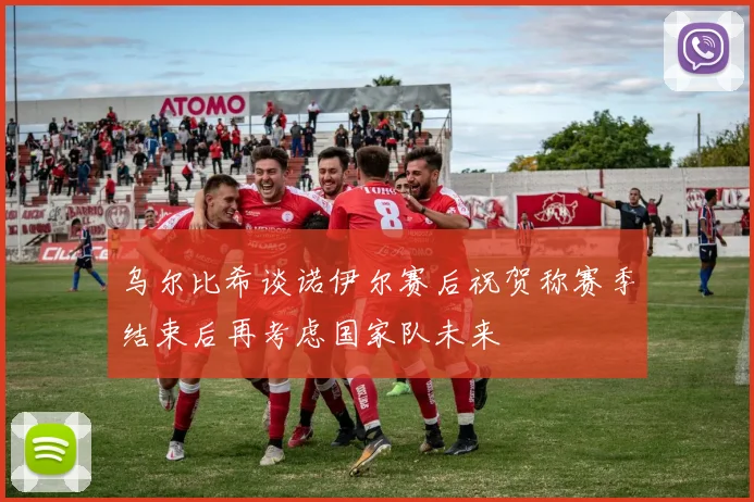 乌尔比希谈诺伊尔赛后祝贺称赛季结束后再考虑国家队未来