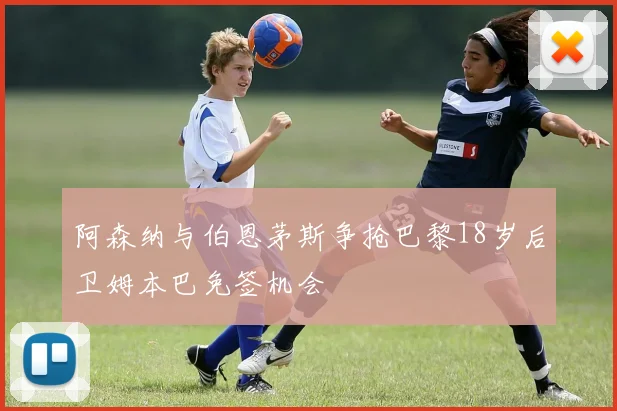 阿森纳与伯恩茅斯争抢巴黎18岁后卫姆本巴免签机会